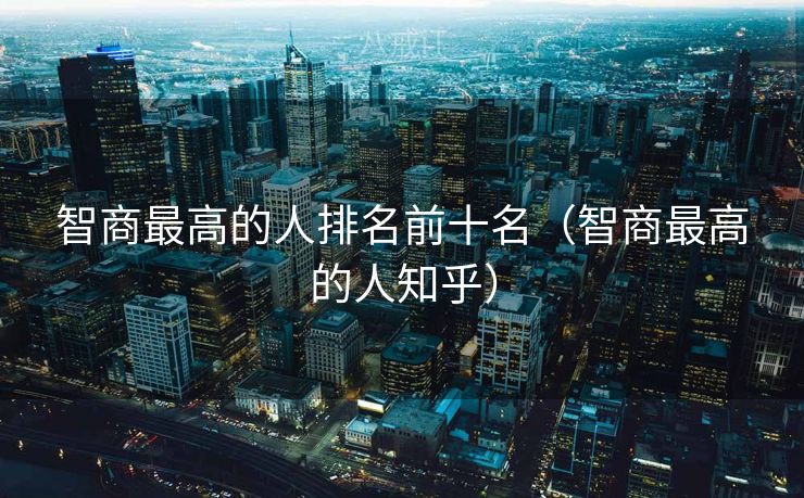 智商最高的人排名前十名（智商最高的人知乎）