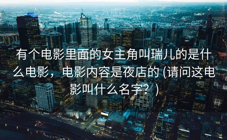 有个电影里面的女主角叫瑞儿的是什么电影，电影内容是夜店的 (请问这电影叫什么名字？)