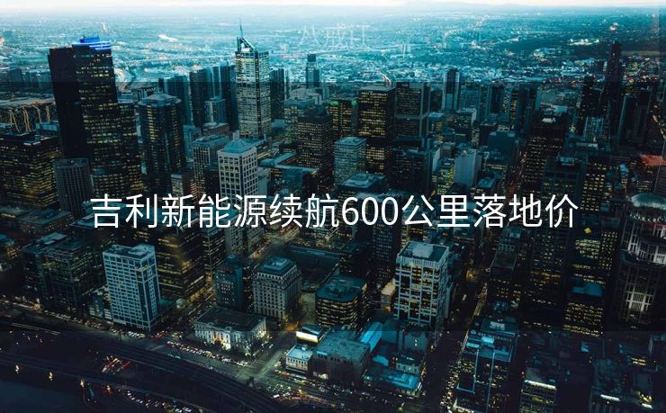 吉利新能源续航600公里落地价 吉利新能源续航600公里落地价