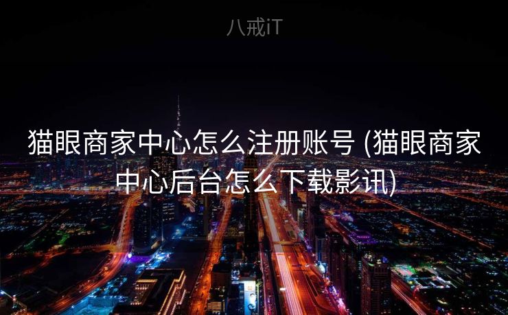 猫眼商家中心怎么注册账号 (猫眼商家中心后台怎么下载影讯)