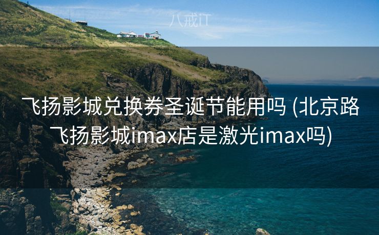 飞扬影城兑换券圣诞节能用吗 (北京路飞扬影城imax店是激光imax吗)