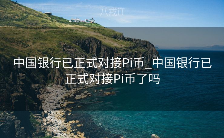 中国银行已正式对接Pi币_中国银行已正式对接Pi币了吗