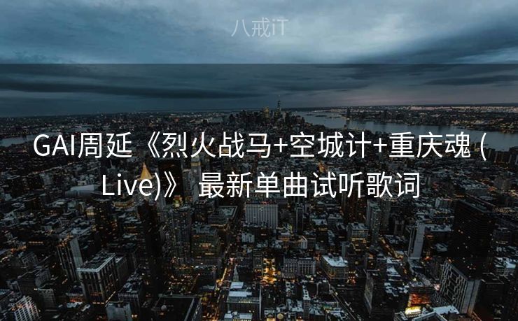 GAI周延《烈火战马+空城计+重庆魂 (Live)》 最新单曲试听歌词