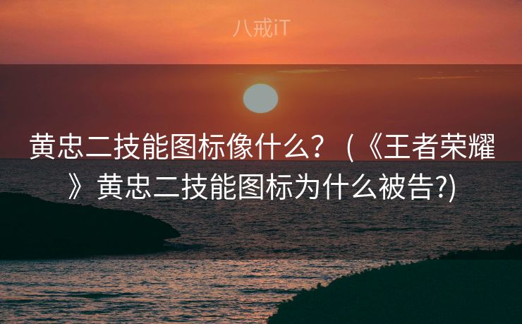 黄忠二技能图标像什么? (《王者荣耀》黄忠二技能图标为什么被告?) 黄忠二技能图标像什么? (《王者荣耀》黄忠二技能图标为什么被告?)