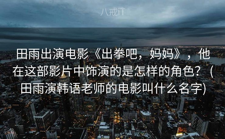 田雨出演电影《出拳吧，妈妈》，他在这部影片中饰演的是怎样的角色？ (田雨演韩语老师的电影叫什么名字)