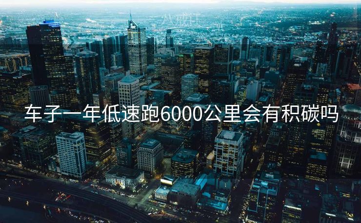 车子一年低速跑6000公里会有积碳吗