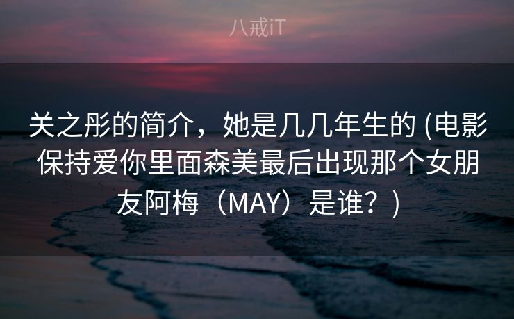 关之彤的简介，她是几几年生的 (电影保持爱你里面森美最后出现那个女朋友阿梅（MAY）是谁？)