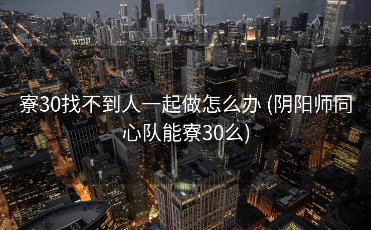 寮30找不到人一起做怎么办 (阴阳师同心队能寮30么)