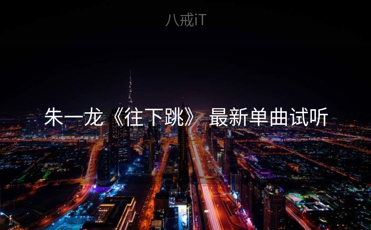 朱一龙《往下跳》 最新单曲试听 朱一龙《往下跳》 最新单曲试听
