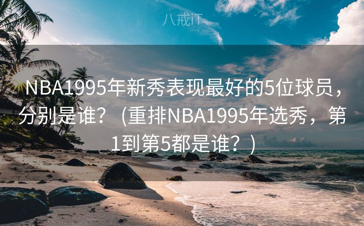 NBA1995年新秀表现最好的5位球员，分别是谁？ (重排NBA1995年选秀，第1到第5都是谁？)