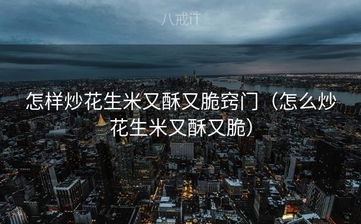 怎样炒花生米又酥又脆窍门(怎么炒花生米又酥又脆) 怎样炒花生米又酥又脆窍门(怎么炒花生米又酥又脆)