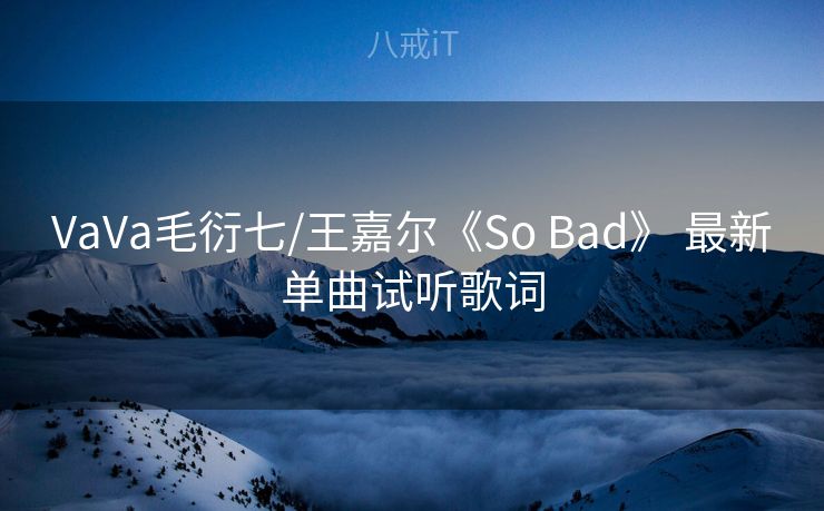 VaVa毛衍七/王嘉尔《So Bad》 最新单曲试听歌词 VaVa毛衍七/王嘉尔《So Bad》 最新单曲试听歌词