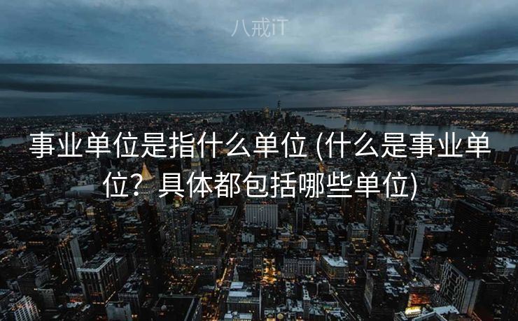 事业单位是指什么单位 (什么是事业单位？具体都包括哪些单位)