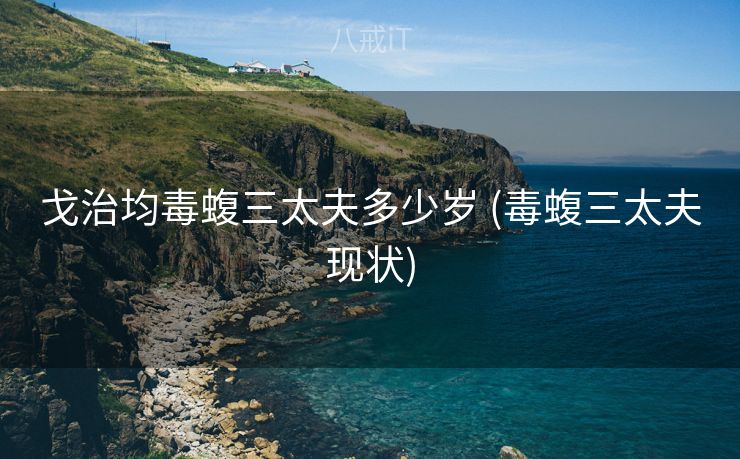 戈治均毒蝮三太夫多少岁 (毒蝮三太夫现状)