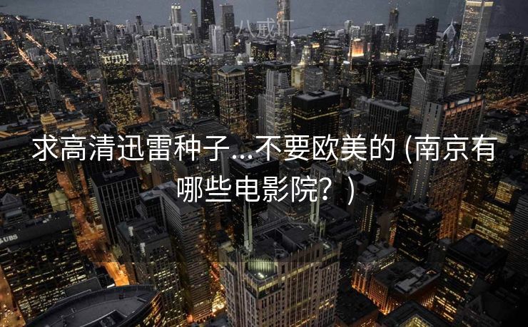 求高清迅雷种子...不要欧美的 (南京有哪些电影院？)