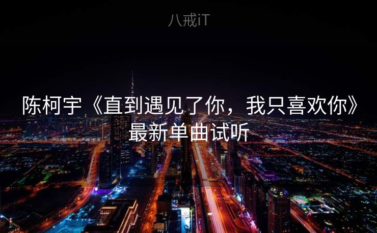 陈柯宇《直到遇见了你，我只喜欢你》最新单曲试听