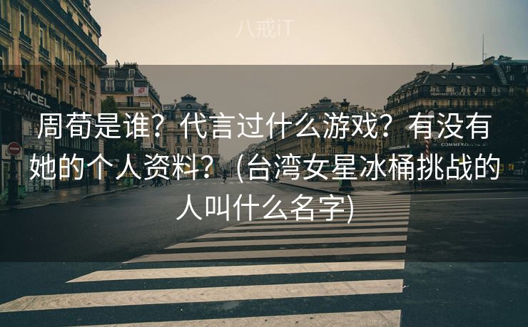 周荀是谁？代言过什么游戏？有没有她的个人资料？ (台湾女星冰桶挑战的人叫什么名字)