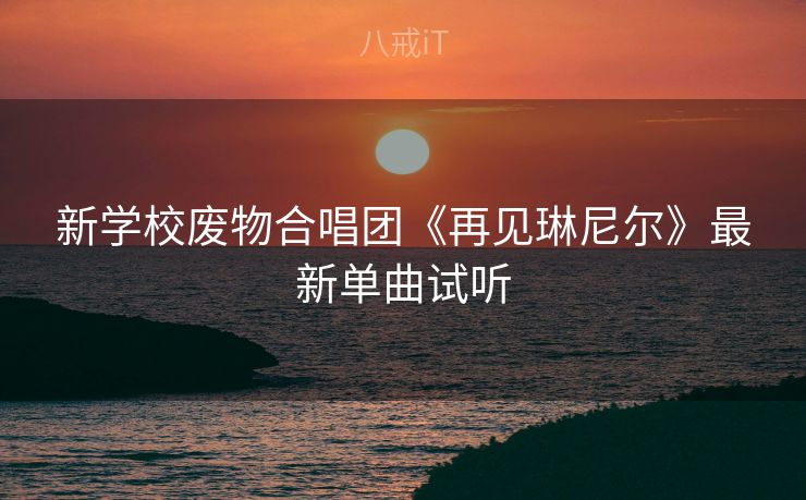 新学校废物合唱团《再见琳尼尔》最新单曲试听