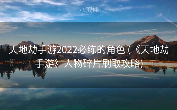 天地劫手游2022必练的角色 (《天地劫手游》人物碎片刷取攻略)