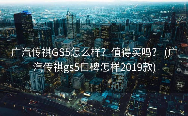 广汽传祺GS5怎么样?值得买吗? (广汽传祺gs5口碑怎样2019款) 广汽传祺GS5怎么样?值得买吗? (广汽传祺gs5口碑怎样2019款)