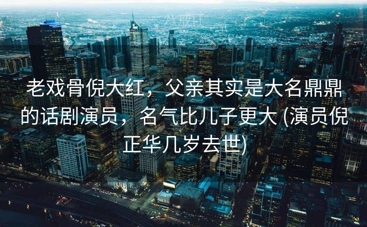 老戏骨倪大红，父亲其实是大名鼎鼎的话剧演员，名气比儿子更大 (演员倪正华几岁去世)