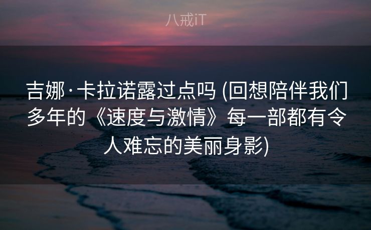 吉娜·卡拉诺露过点吗 (回想陪伴我们多年的《速度与激情》每一部都有令人难忘的美丽身影)