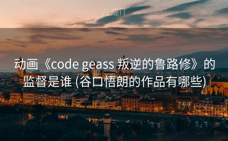 动画《code geass 叛逆的鲁路修》的监督是谁 (谷口悟朗的作品有哪些)