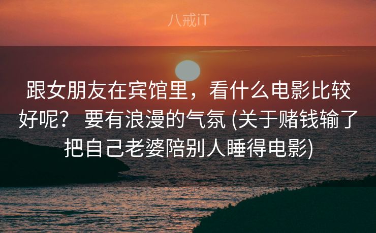 跟女朋友在宾馆里，看什么电影比较好呢？ 要有浪漫的气氛 (关于赌钱输了把自己老婆陪别人睡得电影)