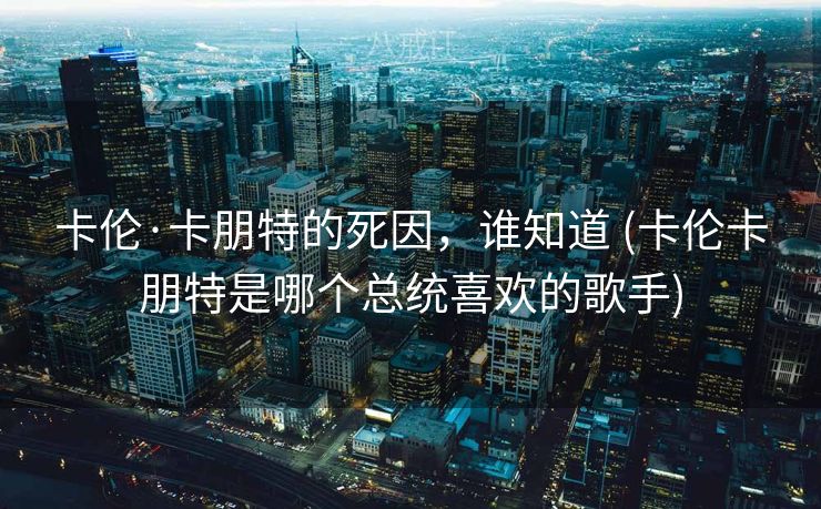 卡伦·卡朋特的死因，谁知道 (卡伦卡朋特是哪个总统喜欢的歌手)