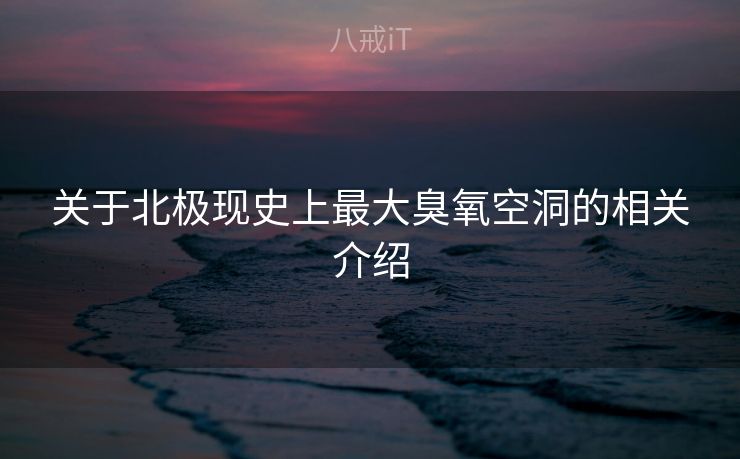 关于北极现史上最大臭氧空洞的相关介绍