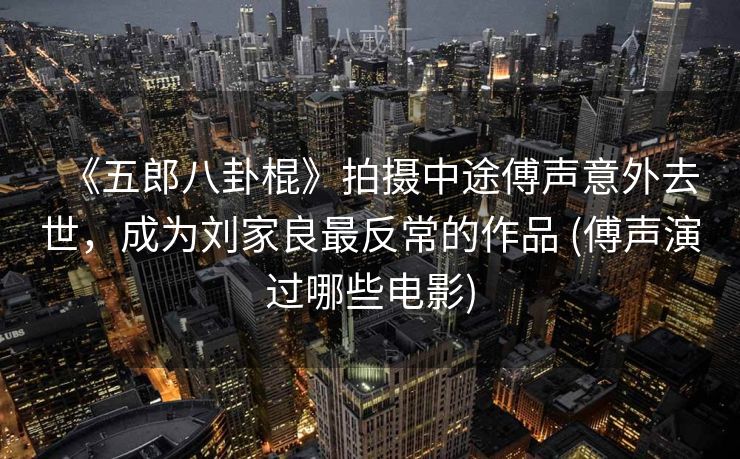 《五郎八卦棍》拍摄中途傅声意外去世，成为刘家良最反常的作品 (傅声演过哪些电影)
