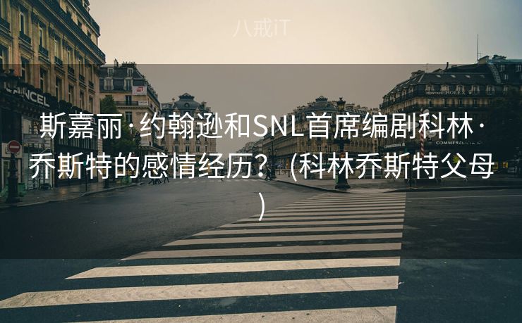斯嘉丽·约翰逊和SNL首席编剧科林·乔斯特的感情经历? (科林乔斯特父母) 斯嘉丽·约翰逊和SNL首席编剧科林·乔斯特的感情经历? (科林乔斯特父母)
