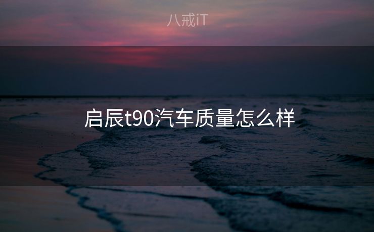 启辰t90汽车质量怎么样 启辰t90汽车质量怎么样