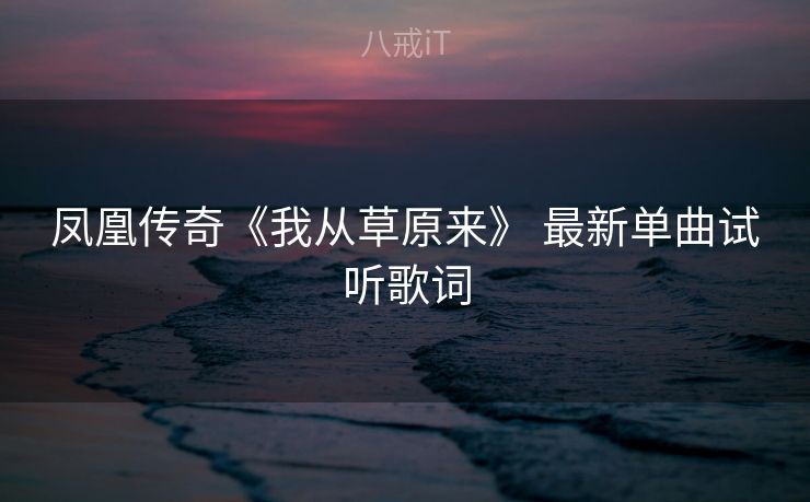 凤凰传奇《我从草原来》 最新单曲试听歌词
