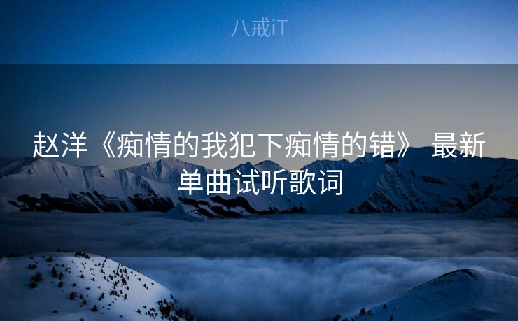 赵洋《痴情的我犯下痴情的错》 最新单曲试听歌词 赵洋《痴情的我犯下痴情的错》 最新单曲试听歌词