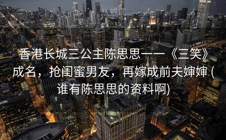 香港长城三公主陈思思一一《三笑》成名，抢闺蜜男友，再嫁成前夫婶婶 (谁有陈思思的资料啊)