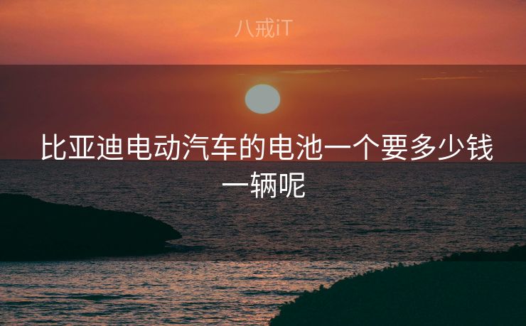  比亚迪电动汽车的电池一个要多少钱一辆呢