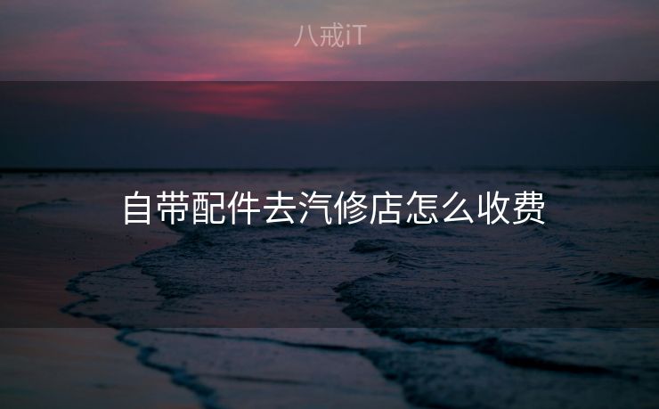 自带配件去汽修店怎么收费