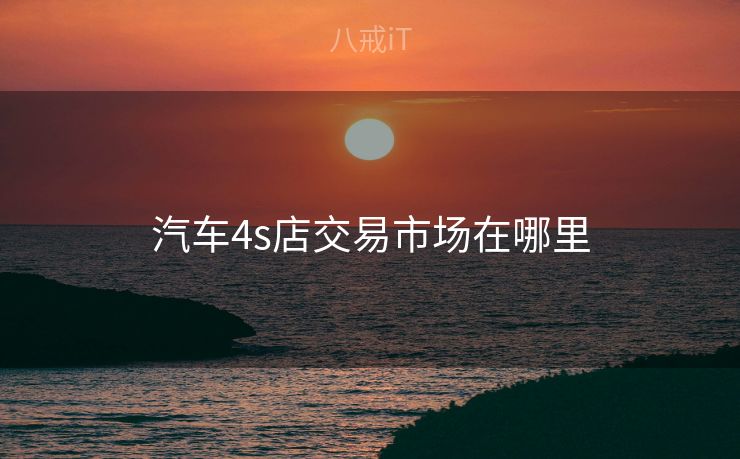 汽车4s店交易市场在哪里