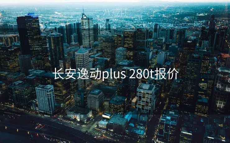 长安逸动plus 280t报价