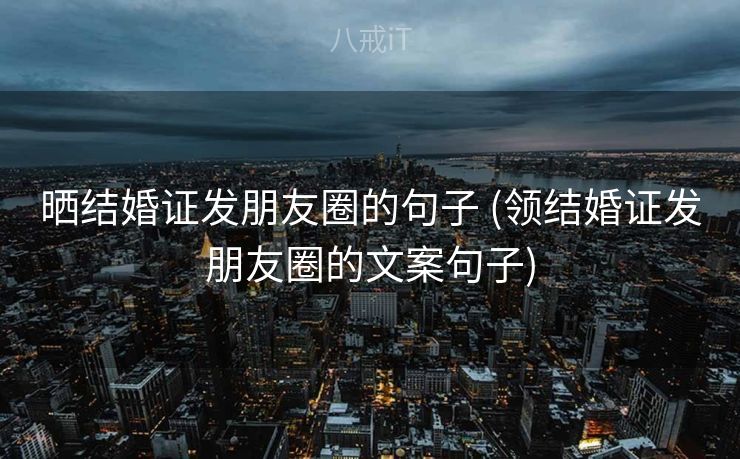 晒结婚证发朋友圈的句子 (领结婚证发朋友圈的文案句子) 晒结婚证发朋友圈的句子 (领结婚证发朋友圈的文案句子)