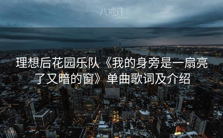 理想后花园乐队《我的身旁是一扇亮了又暗的窗》单曲歌词及介绍 理想后花园乐队《我的身旁是一扇亮了又暗的窗》单曲歌词及介绍