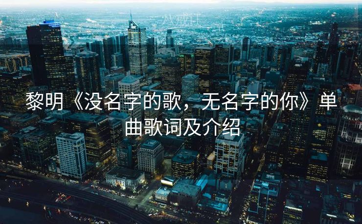黎明《没名字的歌,无名字的你》单曲歌词及介绍 黎明《没名字的歌,无名字的你》单曲歌词及介绍