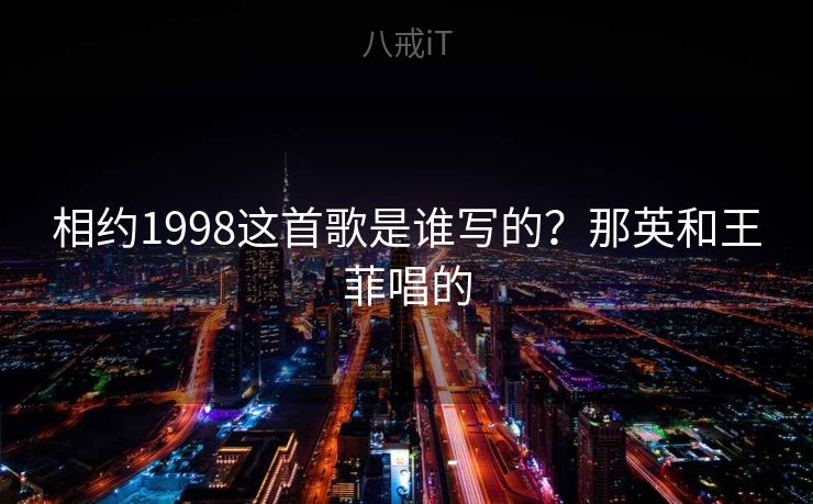 相约1998这首歌是谁写的?那英和王菲唱的 相约1998这首歌是谁写的?那英和王菲唱的