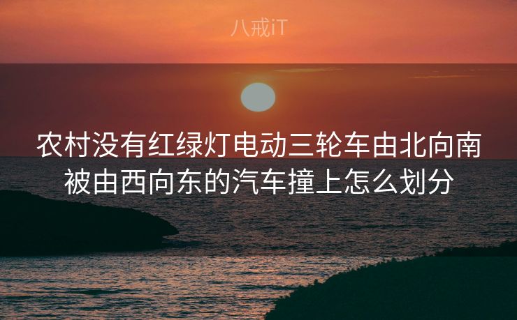 农村没有红绿灯电动三轮车由北向南被由西向东的汽车撞上怎么划分
