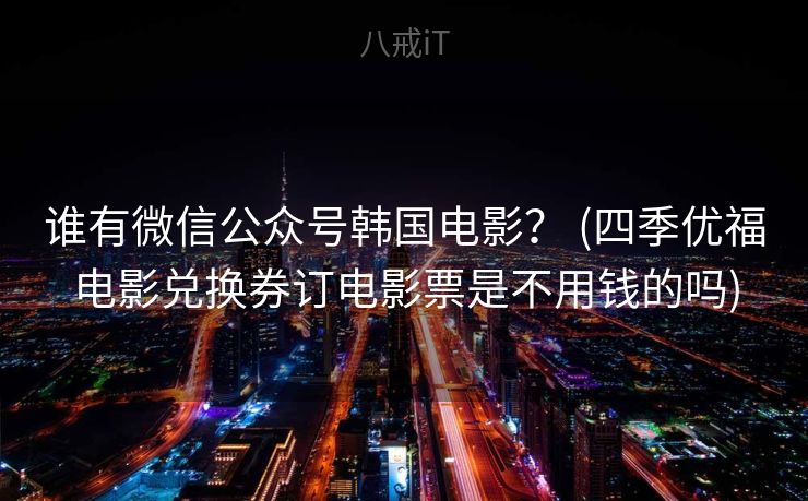 谁有微信公众号韩国电影？ (四季优福电影兑换券订电影票是不用钱的吗)