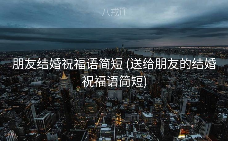 朋友结婚祝福语简短 (送给朋友的结婚祝福语简短) 朋友结婚祝福语简短 (送给朋友的结婚祝福语简短)