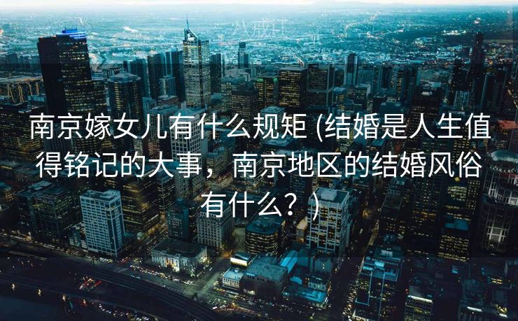 南京嫁女儿有什么规矩 (结婚是人生值得铭记的大事,南京地区的结婚风俗有什么?) 南京嫁女儿有什么规矩 (结婚是人生值得铭记的大事,南京地区的结婚风俗有什么?)