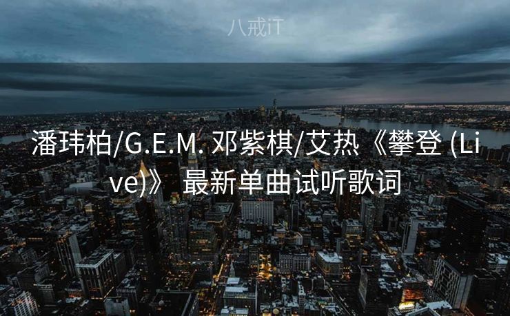 潘玮柏/G.E.M. 邓紫棋/艾热《攀登 (Live)》 最新单曲试听歌词