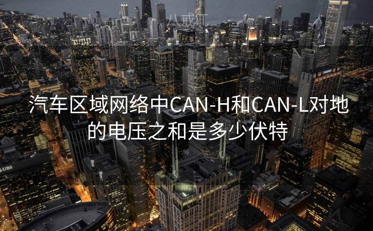 汽车区域网络中CAN-H和CAN-L对地的电压之和是多少伏特 汽车区域网络中CAN-H和CAN-L对地的电压之和是多少伏特